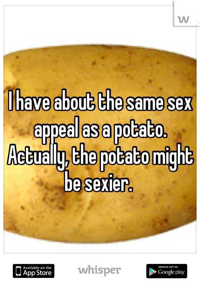 I have about the same sex appeal as a potato. Actually, the potato might be sexier. 