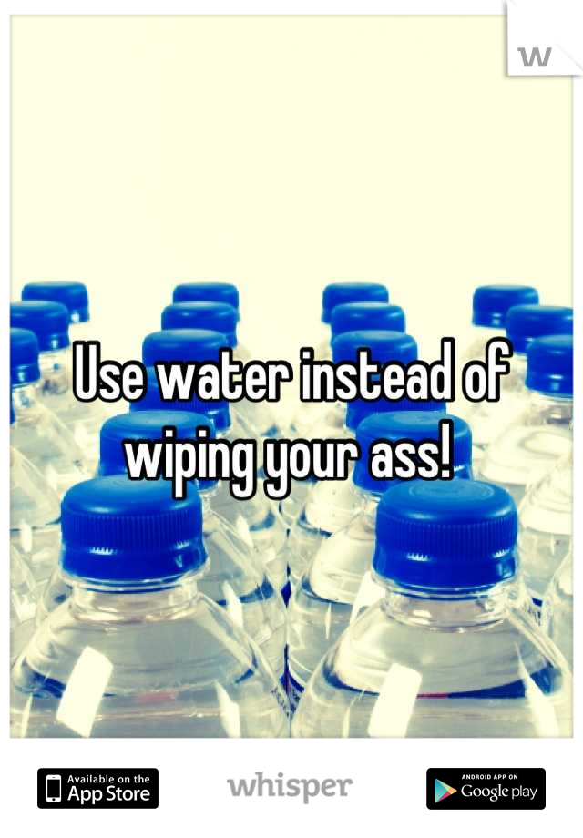 Use water instead of wiping your ass! 