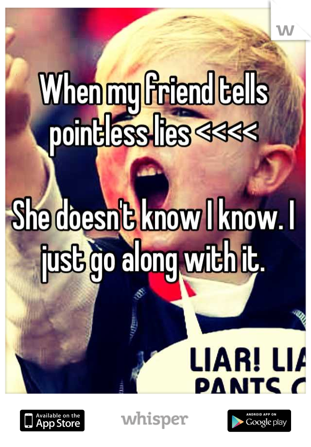 When my friend tells pointless lies <<<<

She doesn't know I know. I just go along with it.