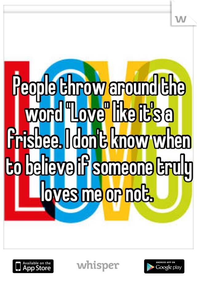 People throw around the word "Love" like it's a frisbee. I don't know when to believe if someone truly loves me or not. 
