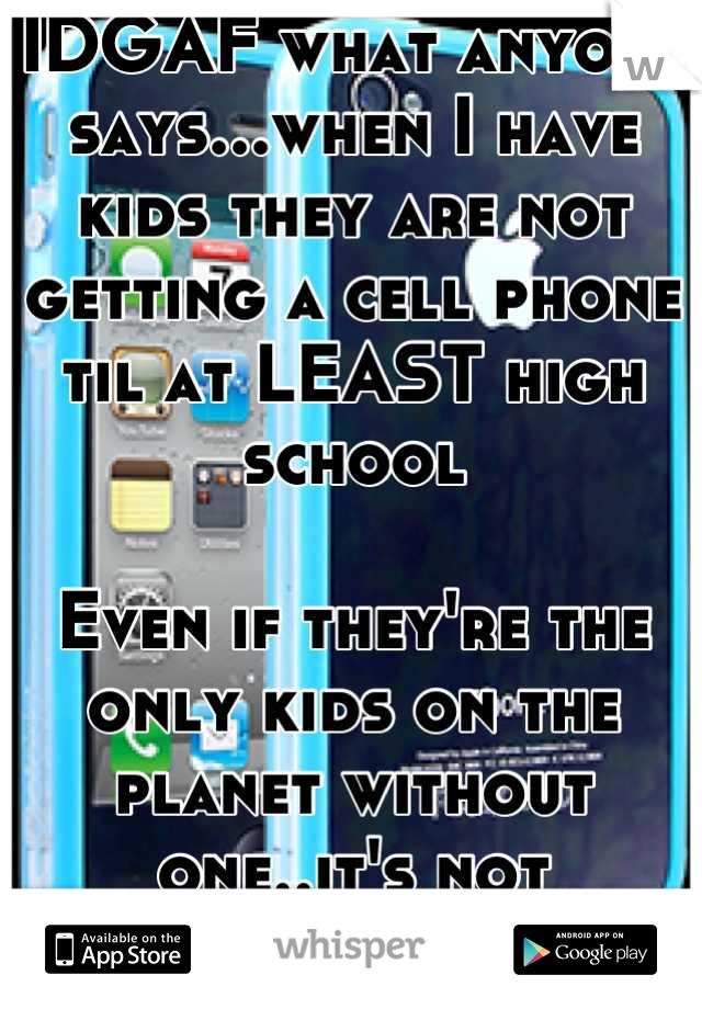 IDGAF what anyone says...when I have kids they are not getting a cell phone til at LEAST high school

Even if they're the only kids on the planet without one..it's not happening.