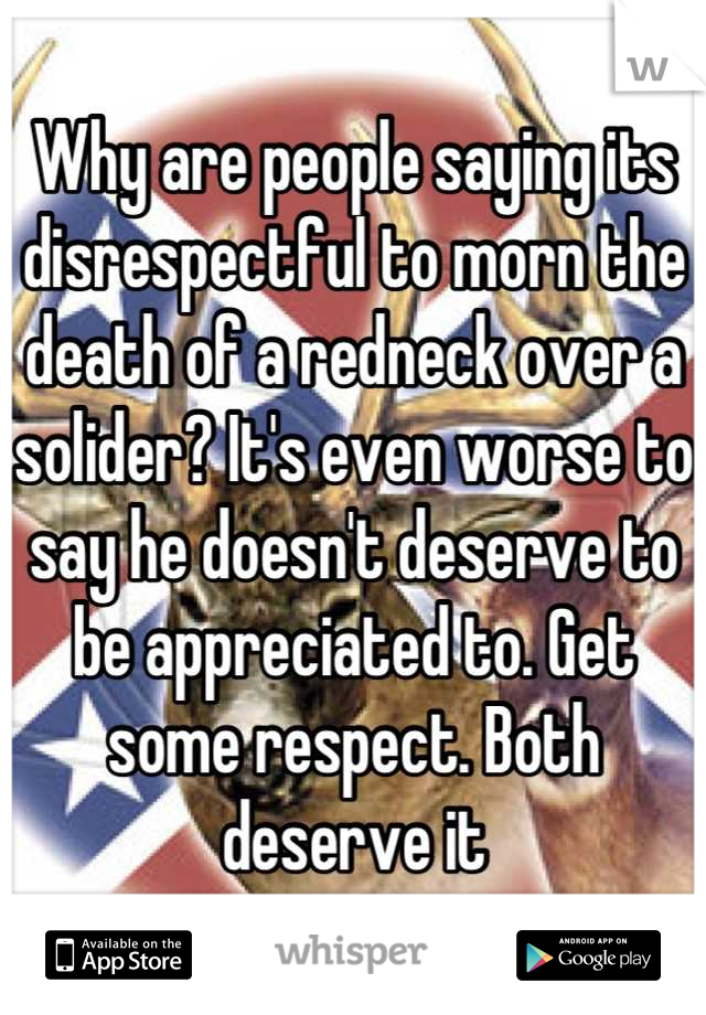 Why are people saying its disrespectful to morn the death of a redneck over a solider? It's even worse to say he doesn't deserve to be appreciated to. Get some respect. Both deserve it