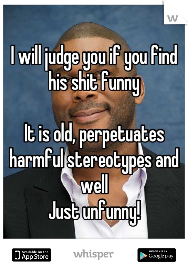 I will judge you if you find his shit funny

It is old, perpetuates harmful stereotypes and well 
Just unfunny!