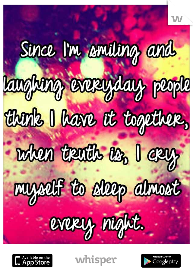 Since I'm smiling and laughing everyday people think I have it together, when truth is, I cry myself to sleep almost every night.