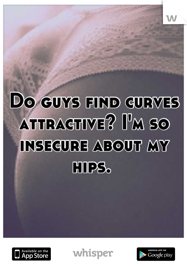 Do guys find curves attractive? I'm so insecure about my hips. 