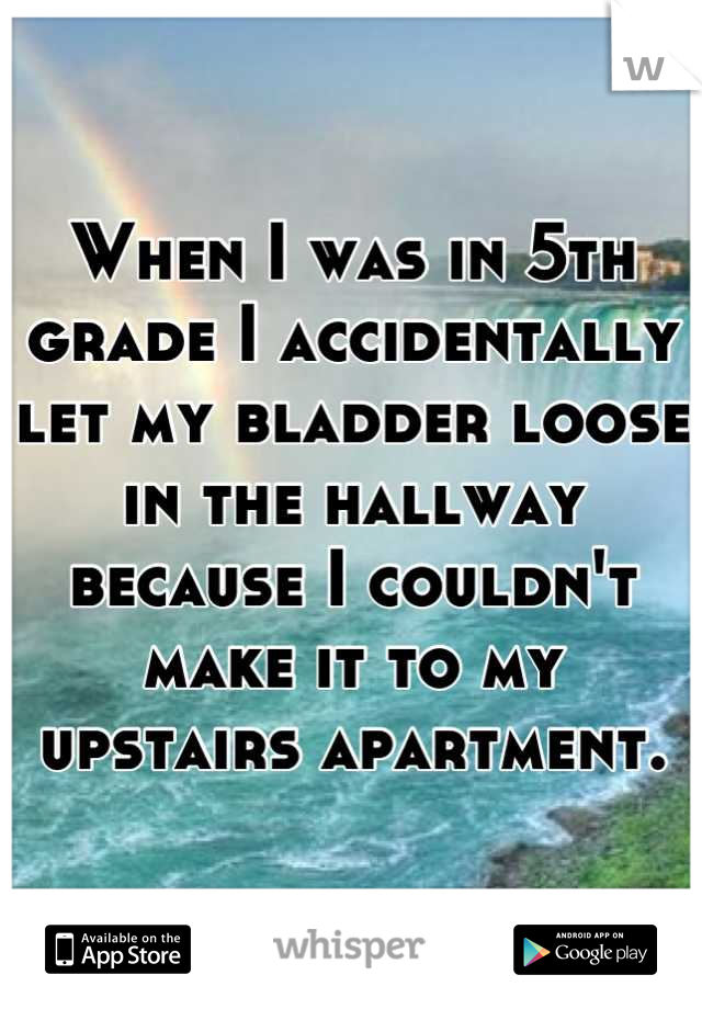 When I was in 5th grade I accidentally let my bladder loose in the hallway because I couldn't make it to my upstairs apartment.