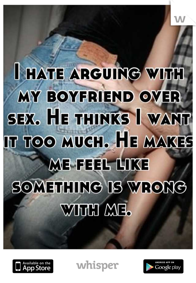 I hate arguing with my boyfriend over sex. He thinks I want it too much. He makes me feel like something is wrong with me. 