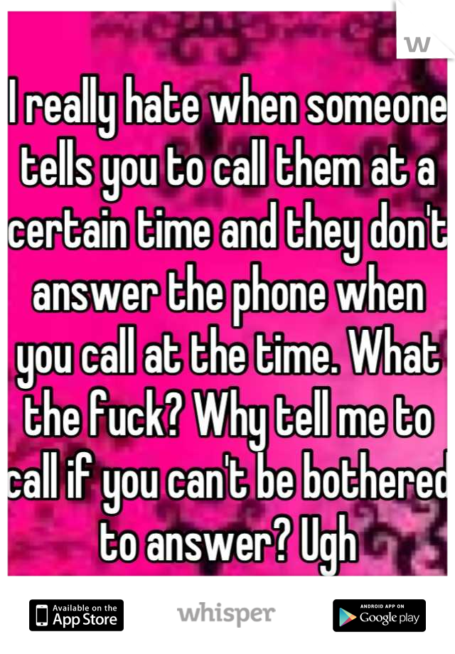 I really hate when someone tells you to call them at a certain time and they don't answer the phone when you call at the time. What the fuck? Why tell me to call if you can't be bothered to answer? Ugh