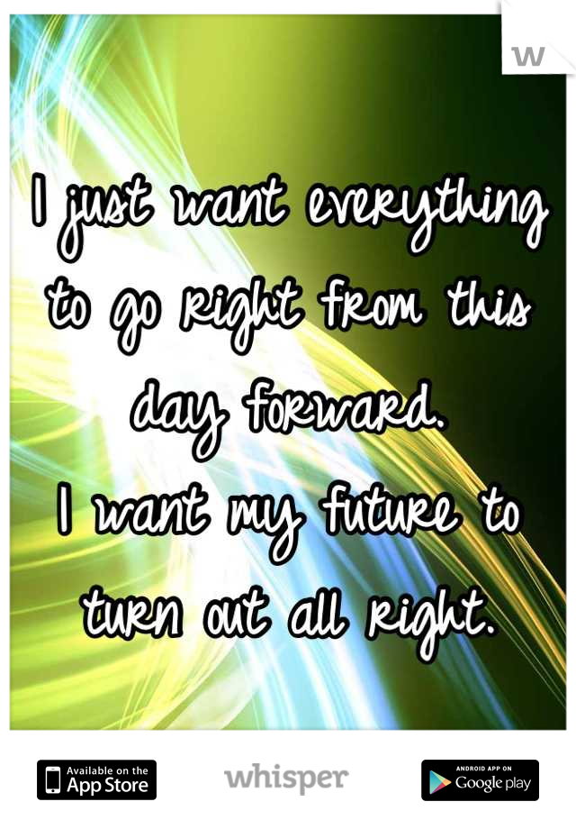 I just want everything to go right from this day forward.
I want my future to turn out all right.