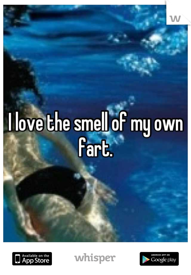 I love the smell of my own fart.
