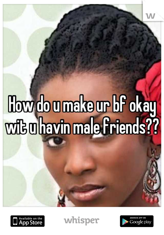 How do u make ur bf okay wit u havin male friends??