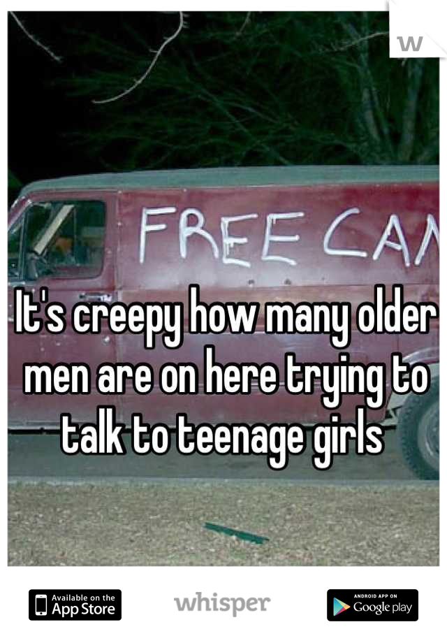 It's creepy how many older men are on here trying to talk to teenage girls 