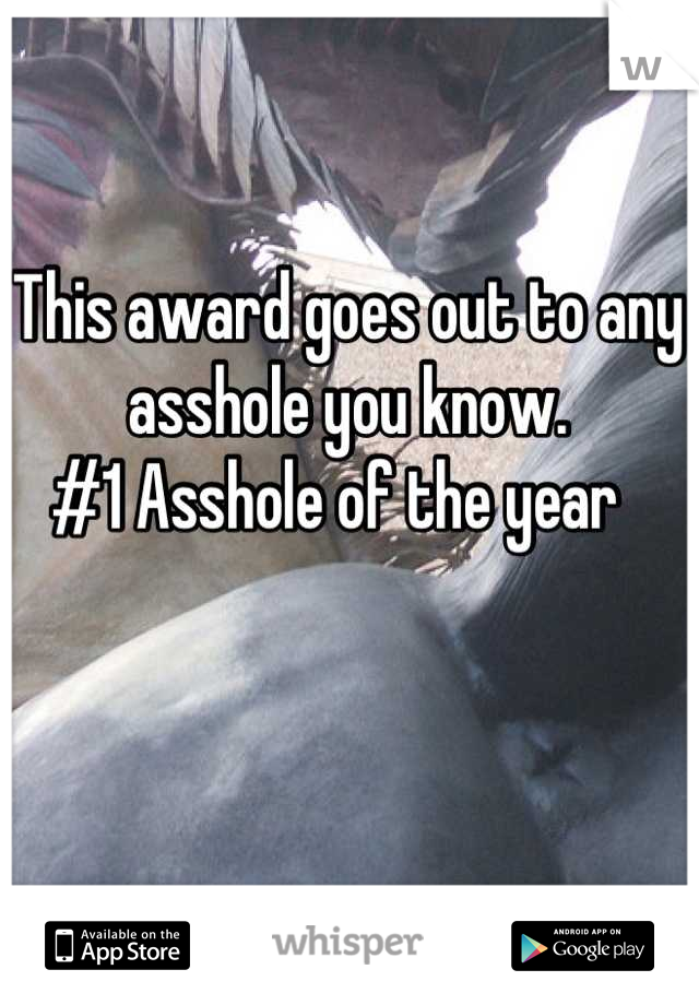 This award goes out to any asshole you know. 
#1 Asshole of the year  