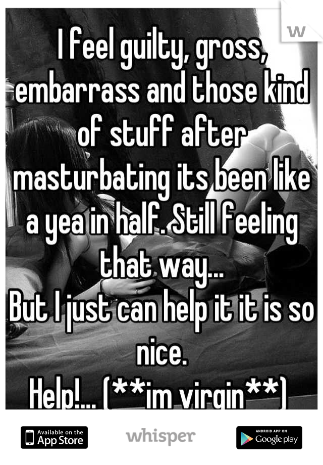 I feel guilty, gross, embarrass and those kind of stuff after masturbating its been like a yea in half. Still feeling that way...
But I just can help it it is so nice.
Help!... (**im virgin**) 