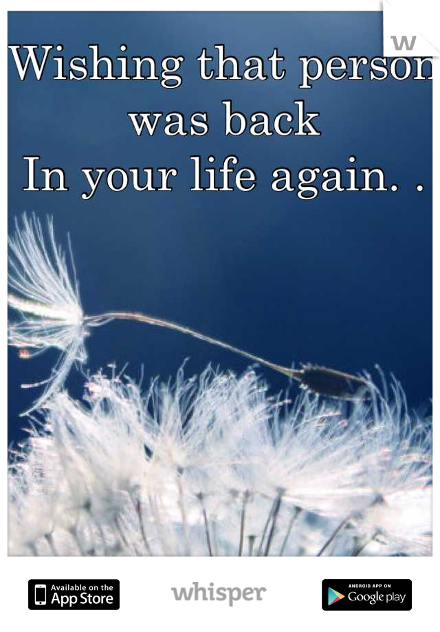Wishing that person was back
In your life again. .