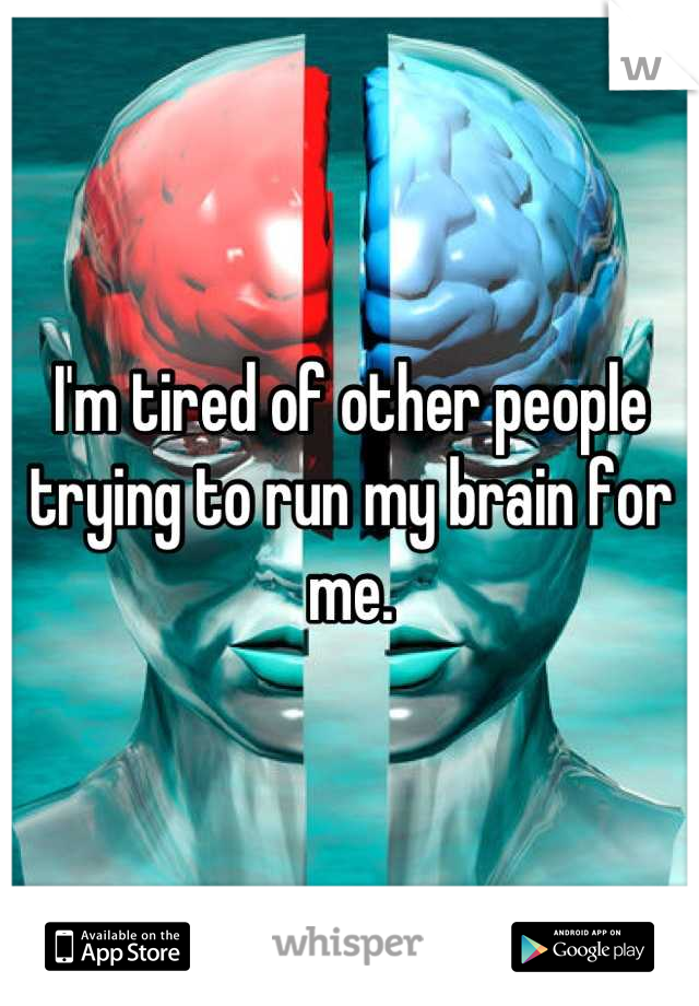 I'm tired of other people trying to run my brain for me.