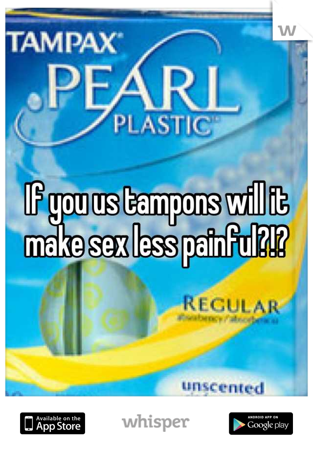 If you us tampons will it make sex less painful?!?