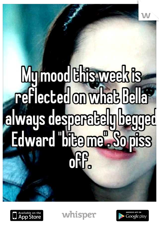 My mood this week is reflected on what Bella always desperately begged Edward "bite me". So piss off. 
