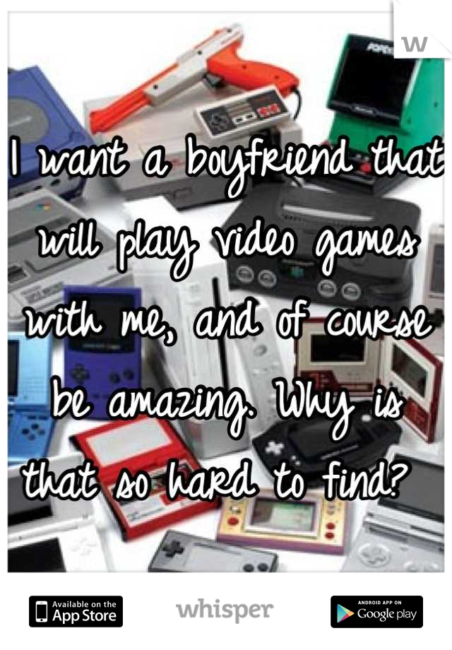 I want a boyfriend that will play video games with me, and of course be amazing. Why is that so hard to find? 