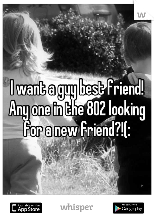 I want a guy best friend! Any one in the 802 looking for a new friend?!(: