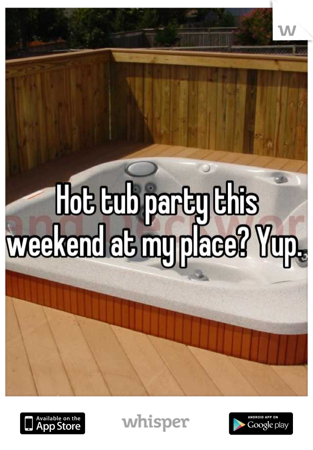 Hot tub party this weekend at my place? Yup. 