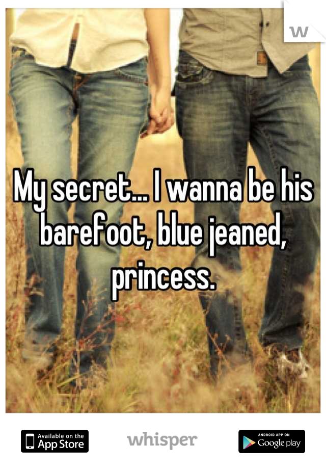 My secret... I wanna be his barefoot, blue jeaned, princess.