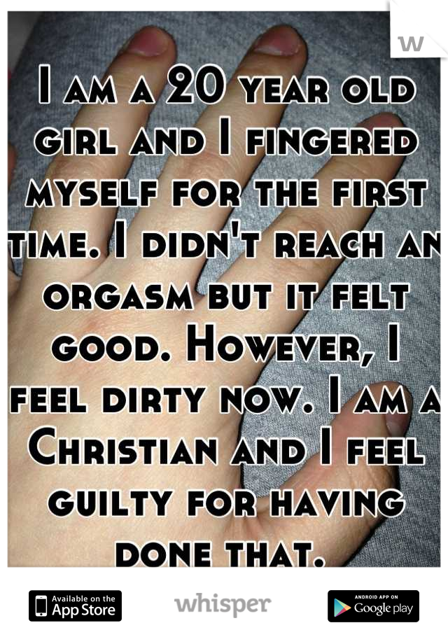I am a 20 year old girl and I fingered myself for the first time. I didn't reach an orgasm but it felt good. However, I feel dirty now. I am a Christian and I feel guilty for having done that. 