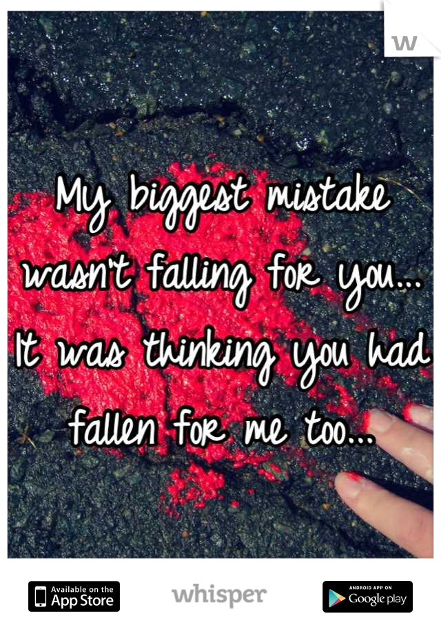 My biggest mistake wasn't falling for you... It was thinking you had fallen for me too...