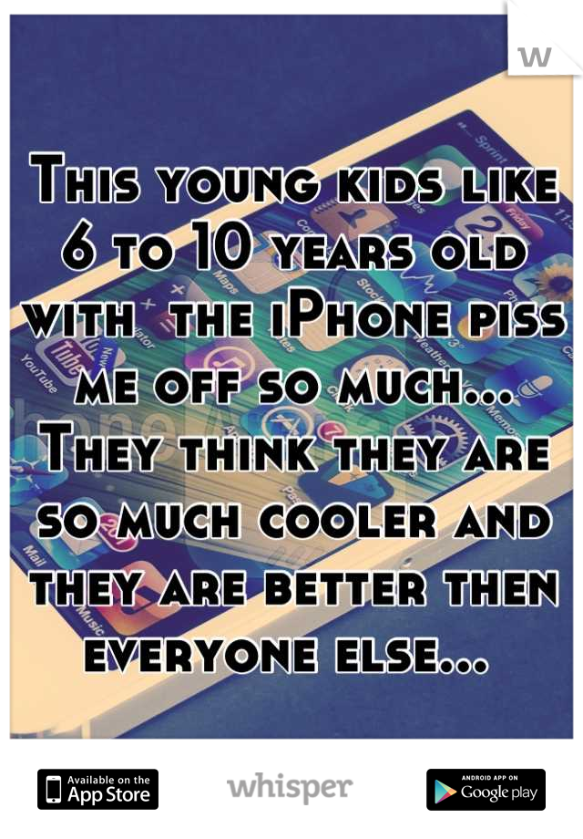 This young kids like 6 to 10 years old with  the iPhone piss me off so much... They think they are so much cooler and they are better then everyone else... 