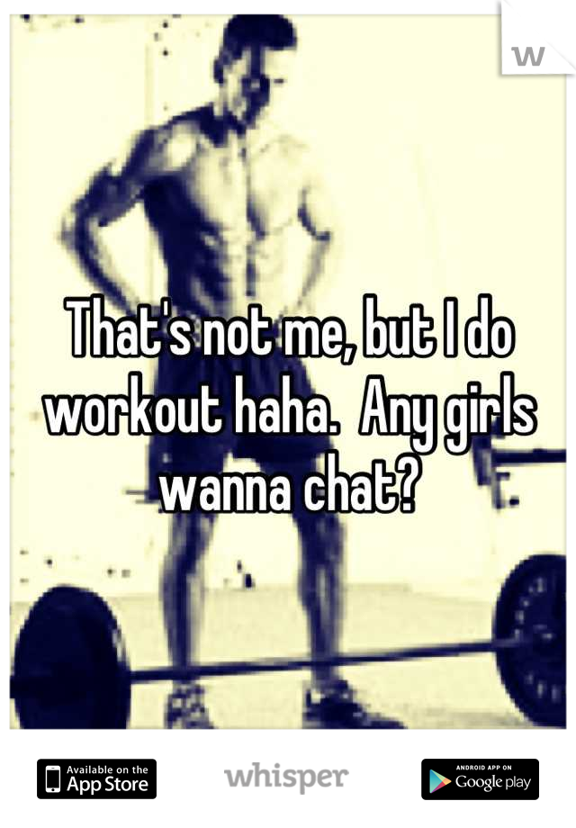 That's not me, but I do workout haha.  Any girls wanna chat?