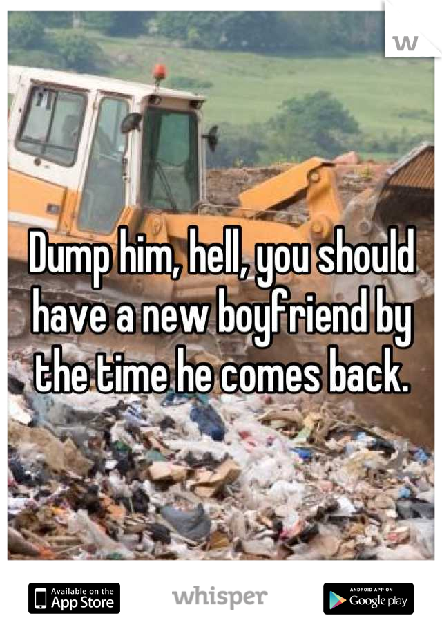 Dump him, hell, you should have a new boyfriend by the time he comes back.