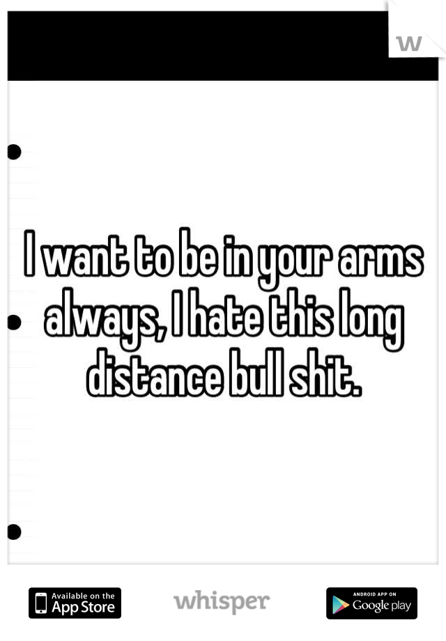 I want to be in your arms always, I hate this long distance bull shit.