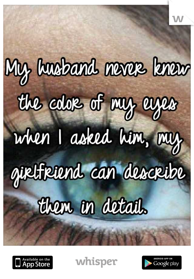 My husband never knew the color of my eyes when I asked him, my girlfriend can describe them in detail. 