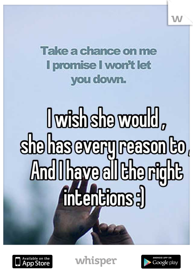 I wish she would , 
she has every reason to , 
And I have all the right intentions :) 