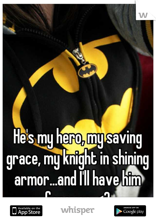 He's my hero, my saving grace, my knight in shining armor...and I'll have him forever. <3