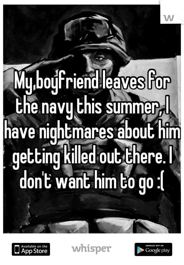My boyfriend leaves for the navy this summer, I have nightmares about him getting killed out there. I don't want him to go :(