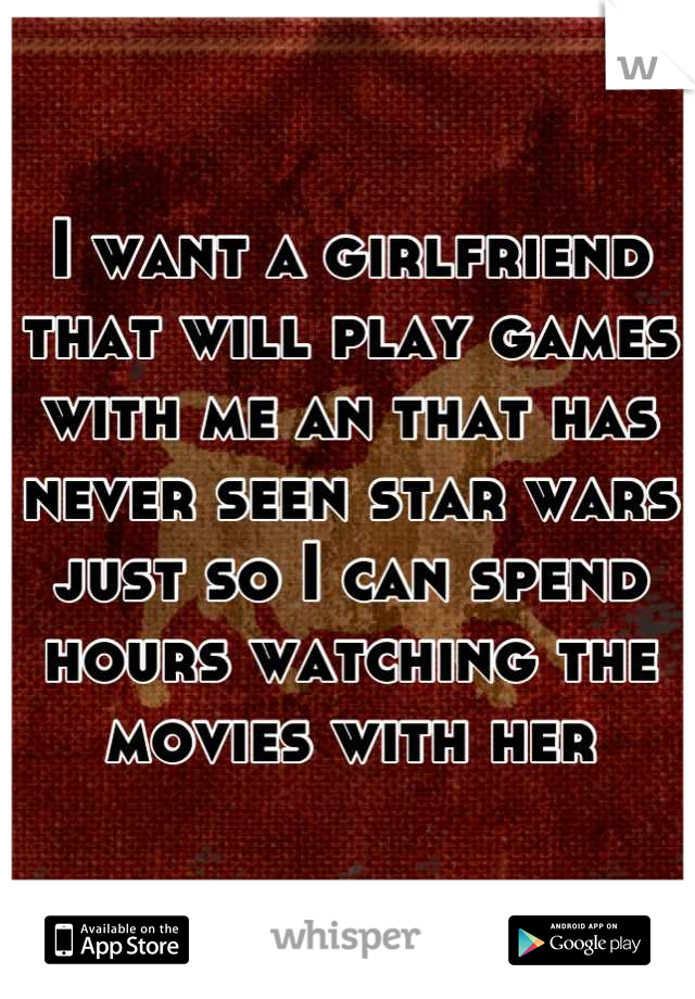 I want a girlfriend that will play games with me an that has never seen star wars just so I can spend hours watching the movies with her