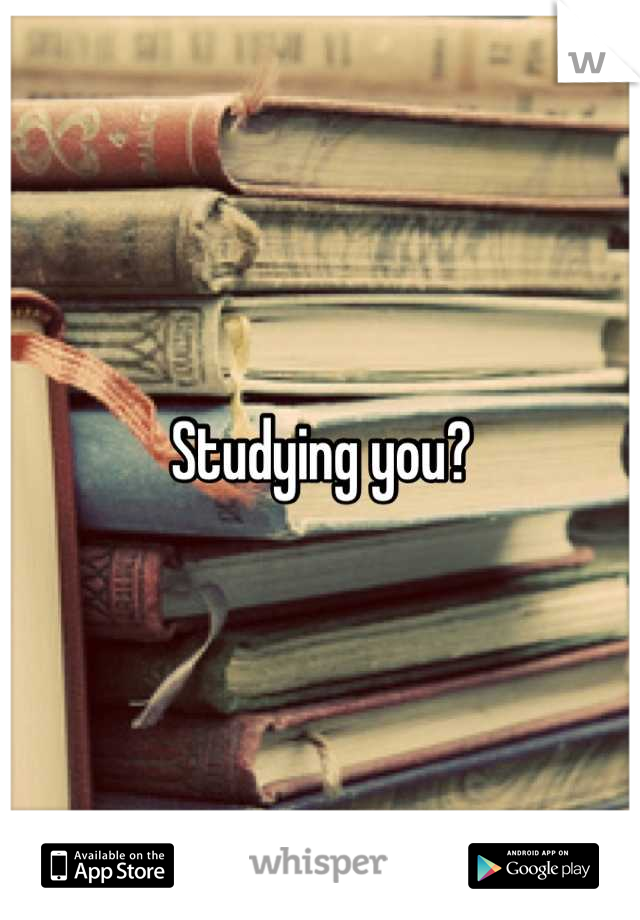 Studying you?