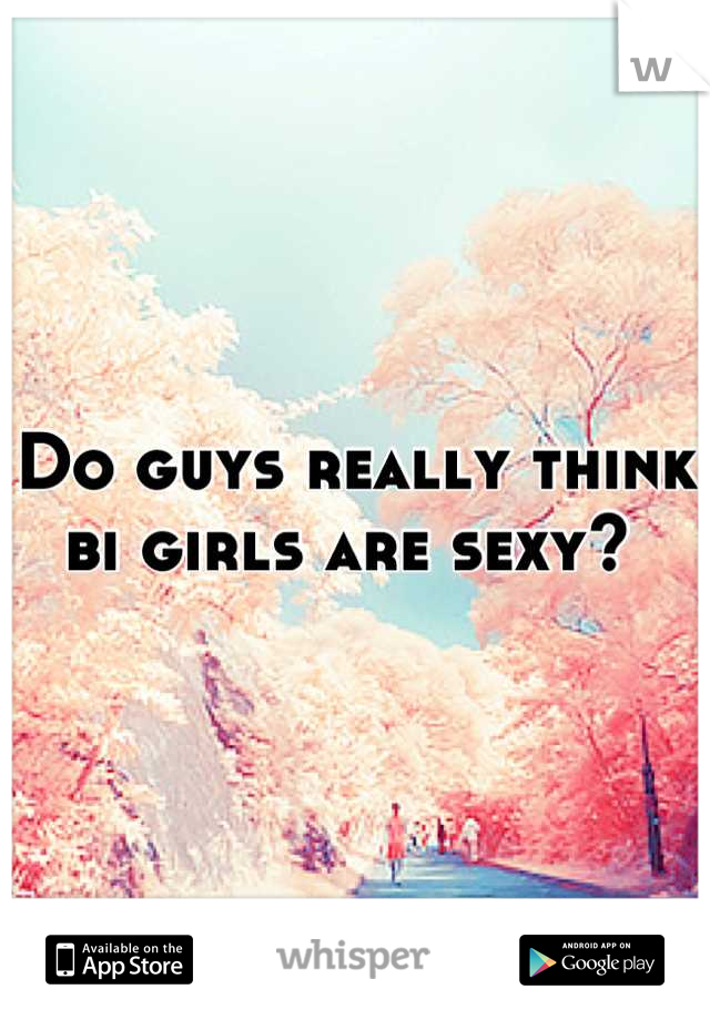 Do guys really think bi girls are sexy? 