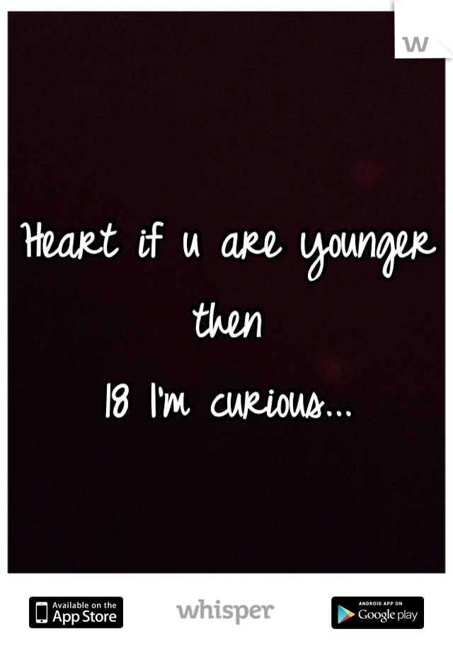 Heart if u are younger then 
18 I'm curious...