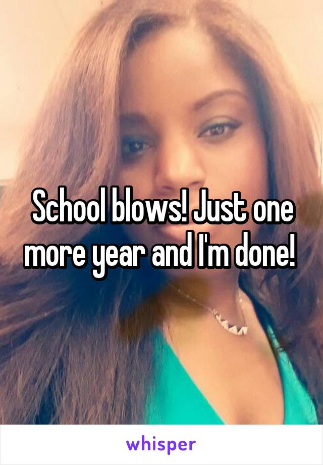 School blows! Just one more year and I'm done! 