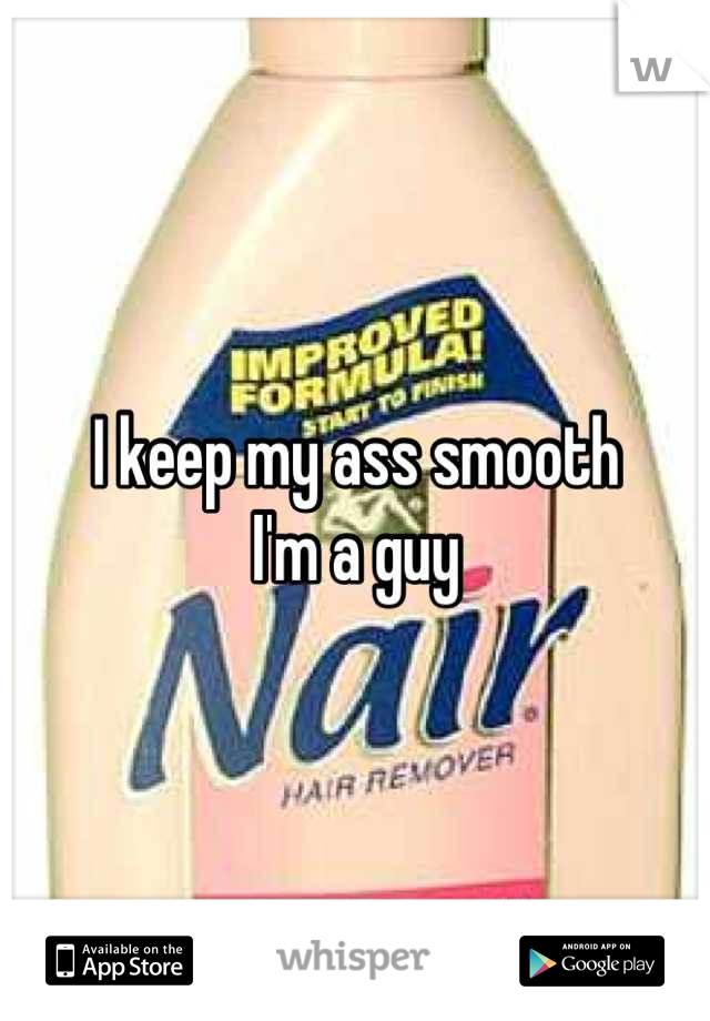 I keep my ass smooth 
I'm a guy