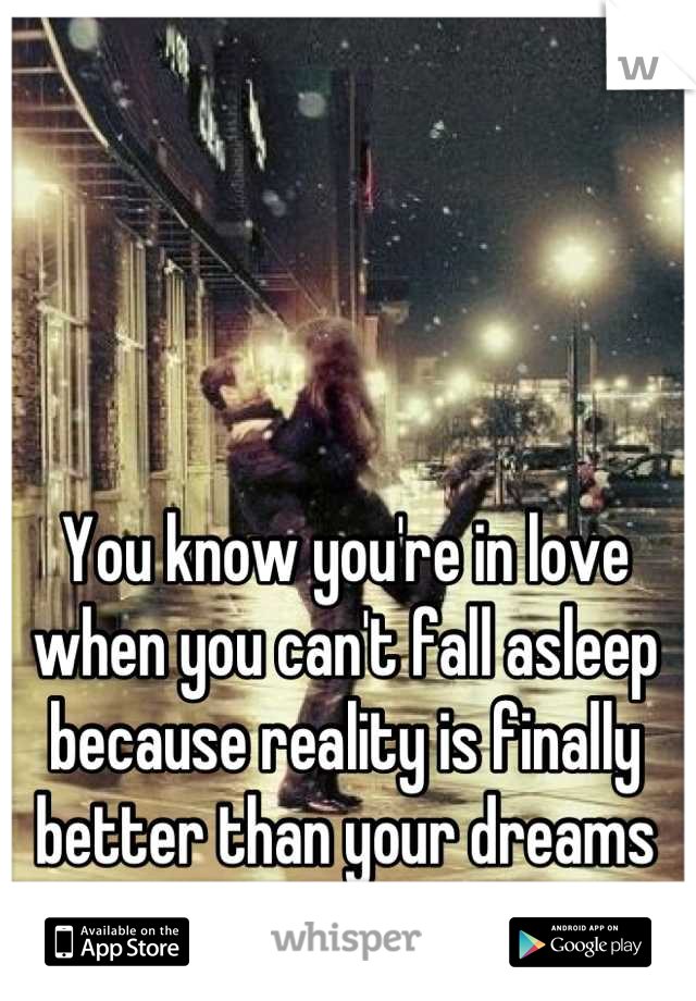 You know you're in love when you can't fall asleep because reality is finally better than your dreams