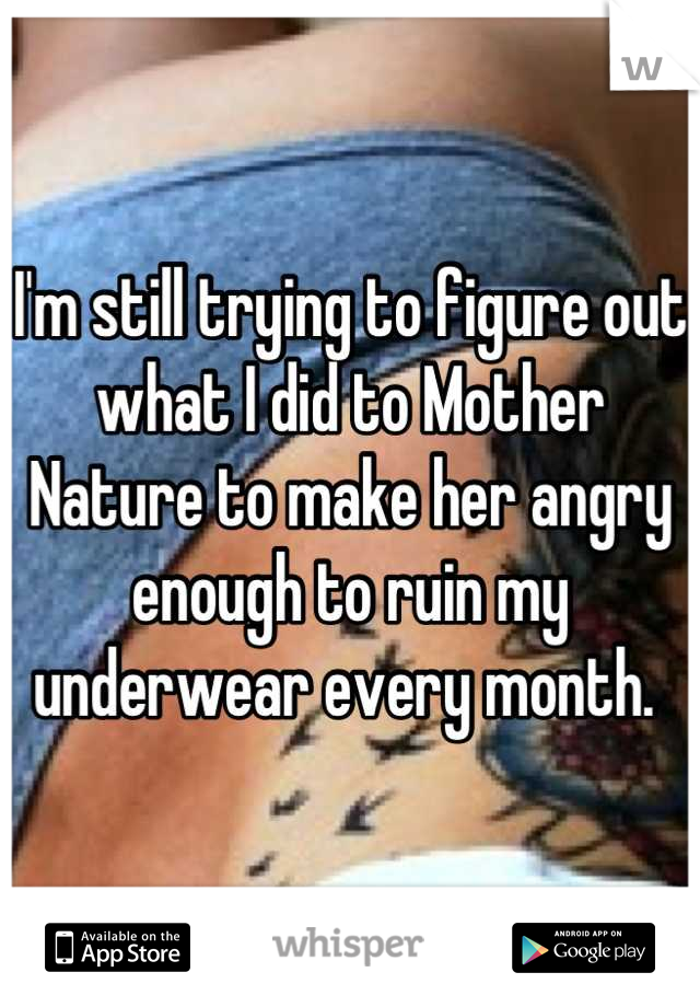 I'm still trying to figure out what I did to Mother Nature to make her angry enough to ruin my underwear every month. 