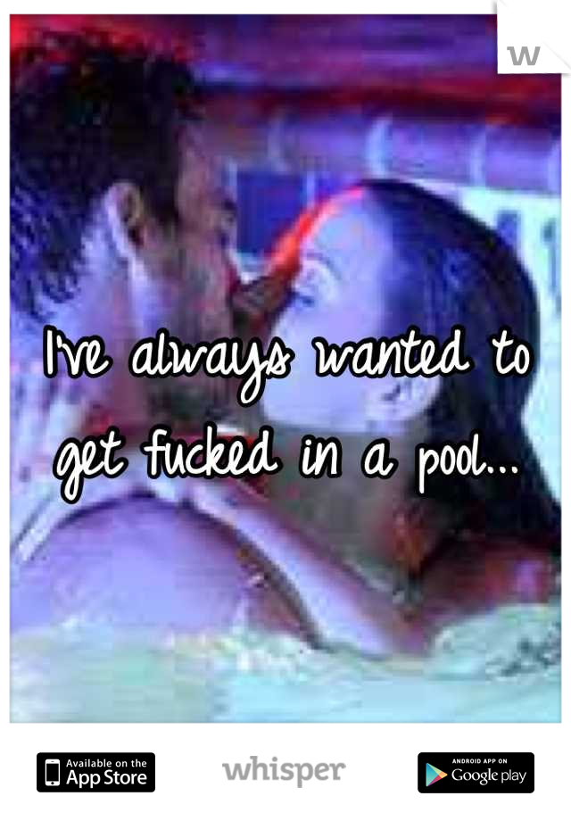 I've always wanted to get fucked in a pool...