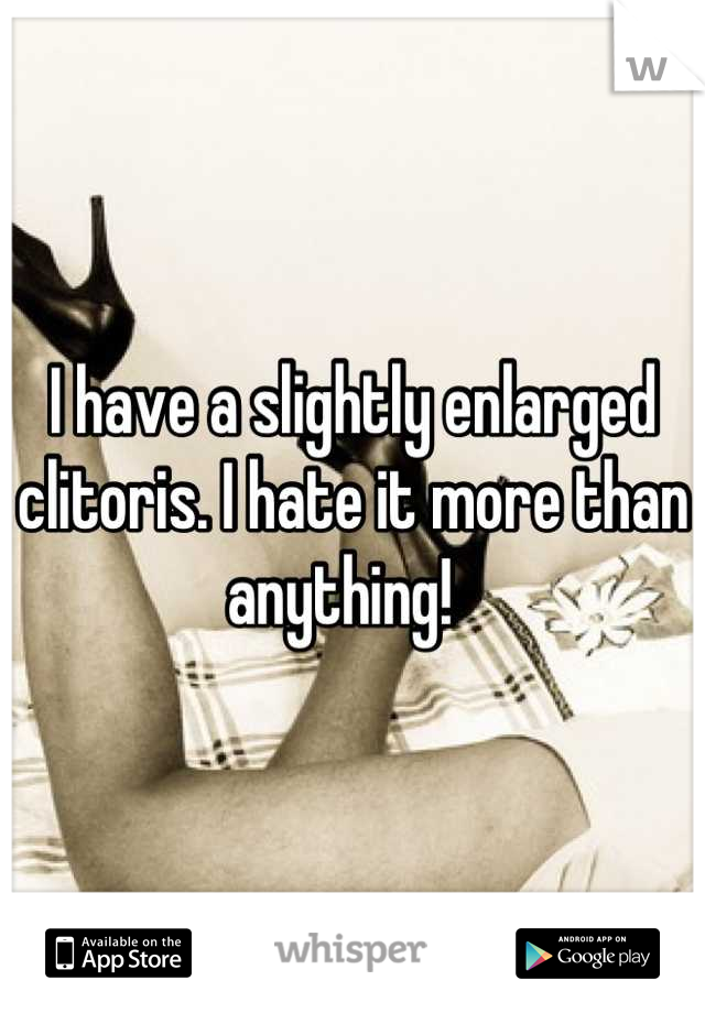 I have a slightly enlarged clitoris. I hate it more than anything!  