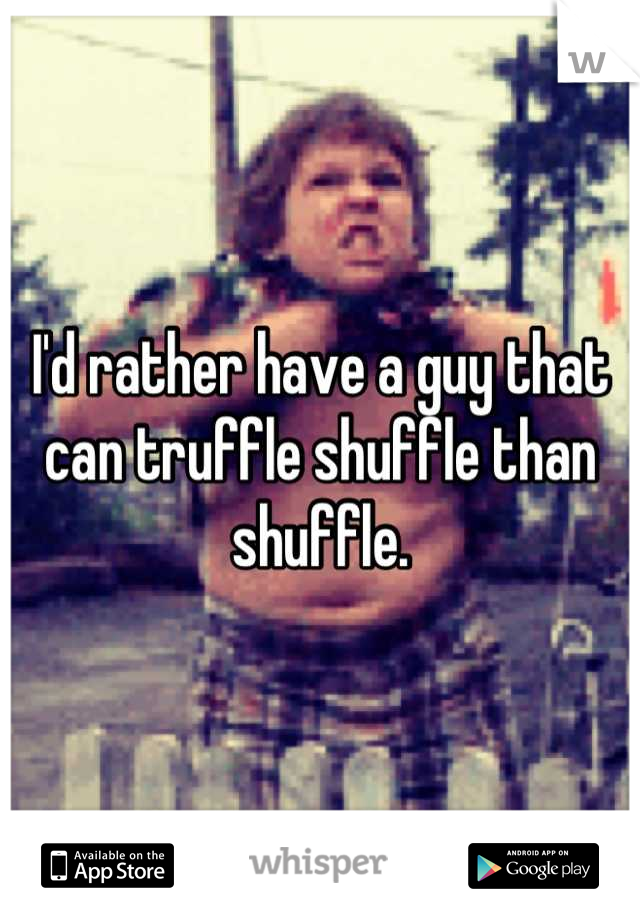I'd rather have a guy that can truffle shuffle than shuffle.