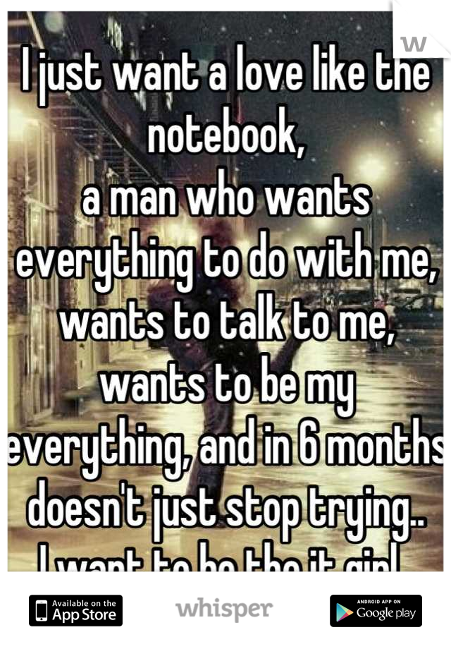 I just want a love like the notebook,
a man who wants everything to do with me, wants to talk to me, wants to be my everything, and in 6 months doesn't just stop trying..
I want to be the it girl..