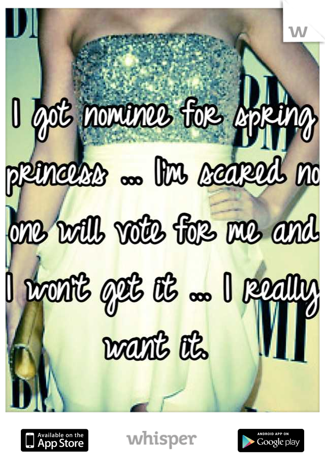 I got nominee for spring princess ... I'm scared no one will vote for me and I won't get it ... I really want it. 