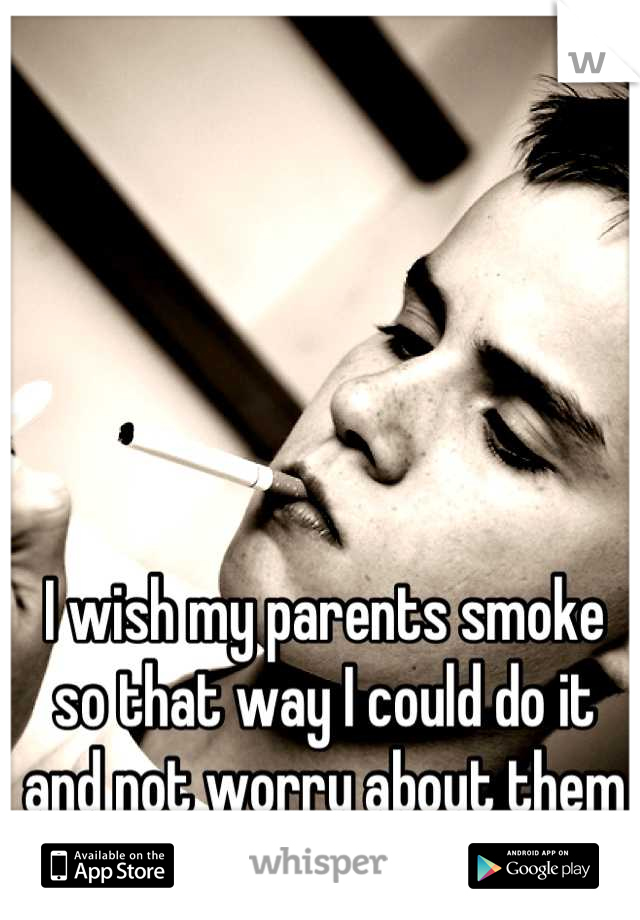 I wish my parents smoke so that way I could do it and not worry about them smelling it on me.